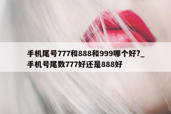 手机尾号 777 和 888 和 999 哪个好?_手机号尾数 777 好还是 888 好 - 第 1 张图片 - 小家生活风水网