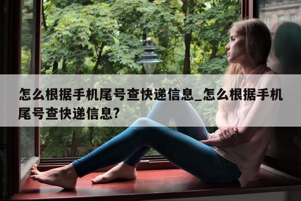 怎么根据手机尾号查快递信息_怎么根据手机尾号查快递信息?- 第 1 张图片 - 小家生活风水网