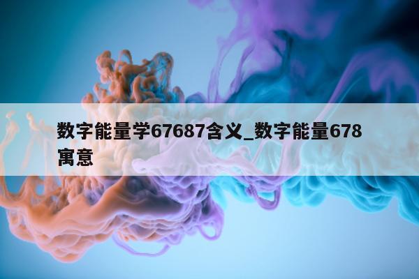 数字能量学 67687 含义_数字能量 678 寓意 - 第 1 张图片 - 小家生活风水网