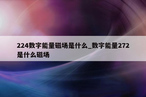 224 数字能量磁场是什么_数字能量 272 是什么磁场 - 第 1 张图片 - 小家生活风水网