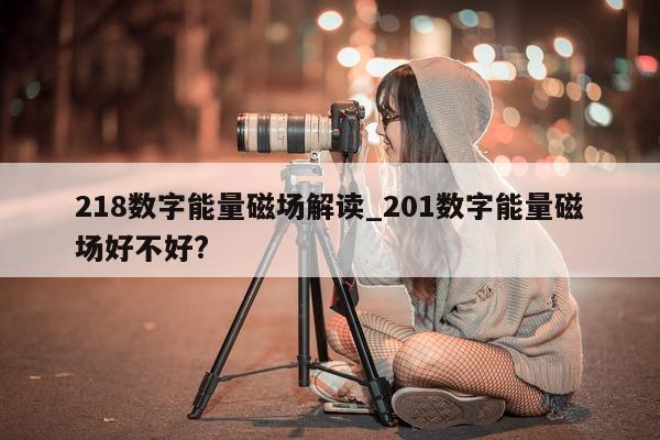 218 数字能量磁场解读_201 数字能量磁场好不好?- 第 1 张图片 - 小家生活风水网