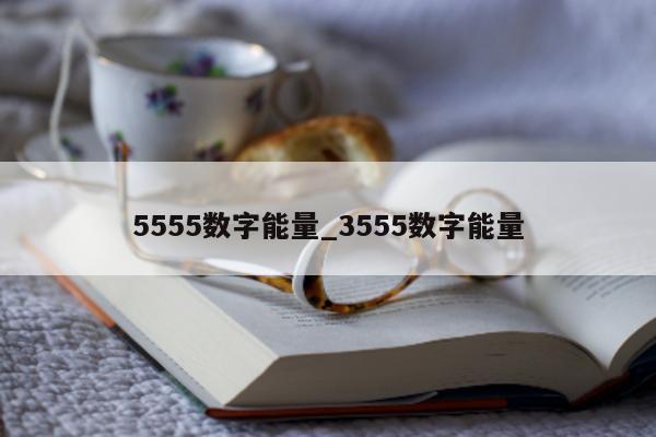 5555 数字能量_3555 数字能量 - 第 1 张图片 - 小家生活风水网