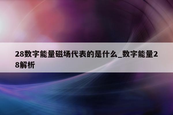 28 数字能量磁场代表的是什么_数字能量 28 解析 - 第 1 张图片 - 小家生活风水网