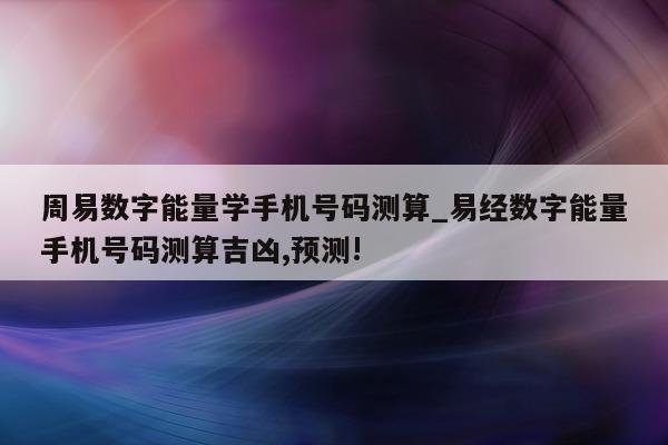 周易数字能量学手机号码测算_易经数字能量手机号码测算吉凶, 预测!- 第 1 张图片 - 小家生活风水网