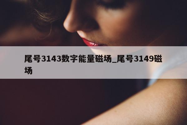 尾号 3143 数字能量磁场_尾号 3149 磁场 - 第 1 张图片 - 小家生活风水网