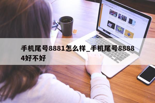 手机尾号 8881 怎么样_手机尾号 88884 好不好 - 第 1 张图片 - 小家生活风水网