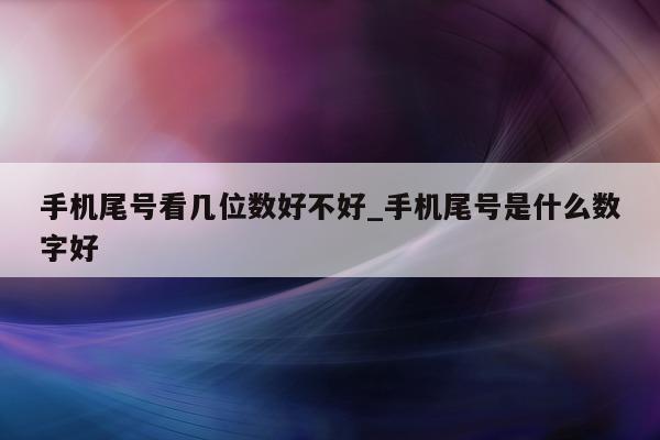 手机尾号看几位数好不好_手机尾号是什么数字好 - 第 1 张图片 - 小家生活风水网