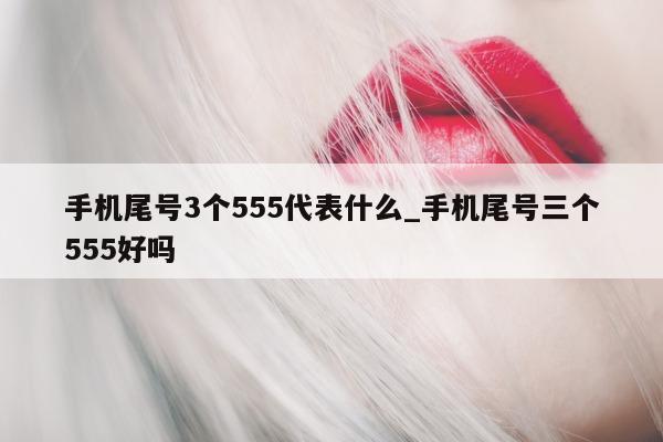 手机尾号 3 个 555 代表什么_手机尾号三个 555 好吗 - 第 1 张图片 - 小家生活风水网