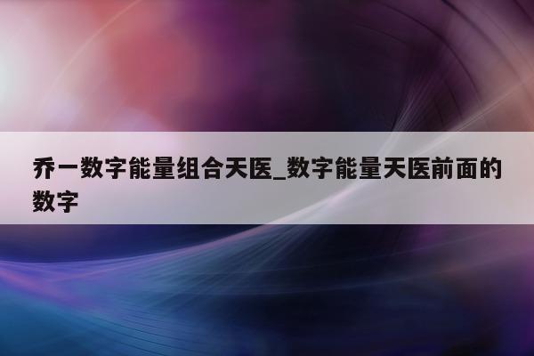 乔一数字能量组合天医_数字能量天医前面的数字 - 第 1 张图片 - 小家生活风水网