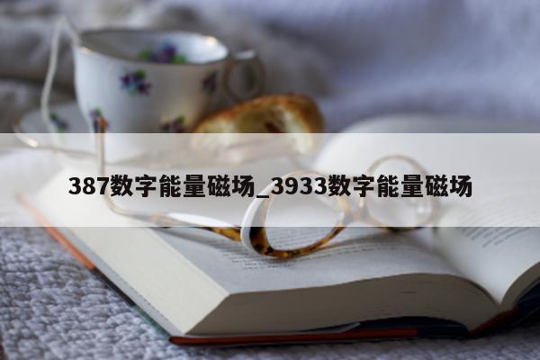 387 数字能量磁场_3933 数字能量磁场 - 第 1 张图片 - 小家生活风水网