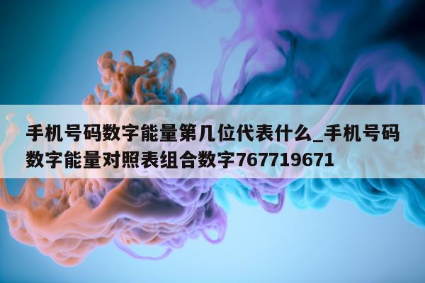 手机号码数字能量第几位代表什么_手机号码数字能量对照表组合数字 767719671- 第 1 张图片 - 小家生活风水网