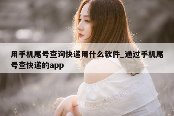 用手机尾号查询快递用什么软件_通过手机尾号查快递的 app- 第 1 张图片 - 小家生活风水网