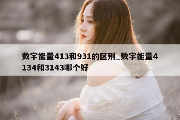 数字能量 413 和 931 的区别_数字能量 4134 和 3143 哪个好 - 第 1 张图片 - 小家生活风水网