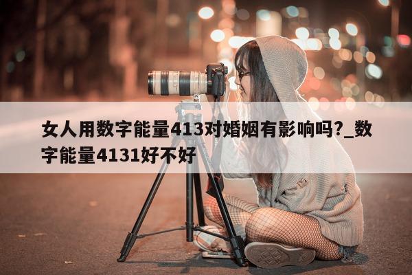 女人用数字能量 413 对婚姻有影响吗?_数字能量 4131 好不好 - 第 1 张图片 - 小家生活风水网