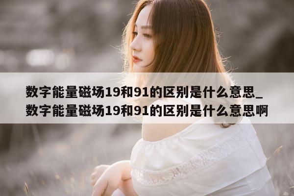 数字能量磁场 19 和 91 的区别是什么意思_数字能量磁场 19 和 91 的区别是什么意思啊 - 第 1 张图片 - 小家生活风水网