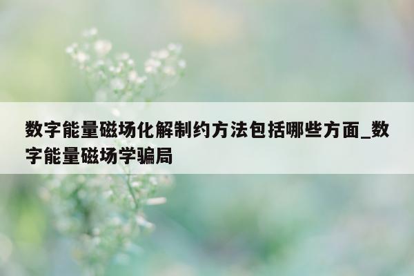 数字能量磁场化解制约方法包括哪些方面_数字能量磁场学骗局 - 第 1 张图片 - 小家生活风水网