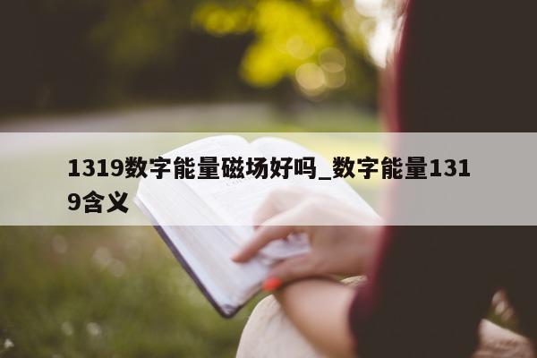 1319 数字能量磁场好吗_数字能量 1319 含义 - 第 1 张图片 - 小家生活风水网