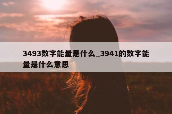 3493 数字能量是什么_3941 的数字能量是什么意思 - 第 1 张图片 - 小家生活风水网