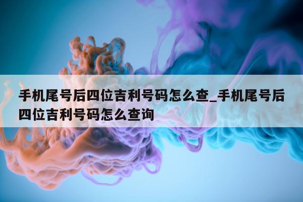 手机尾号后四位吉利号码怎么查_手机尾号后四位吉利号码怎么查询 - 第 1 张图片 - 小家生活风水网