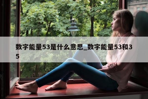 数字能量 53 是什么意思_数字能量 53 和 35- 第 1 张图片 - 小家生活风水网