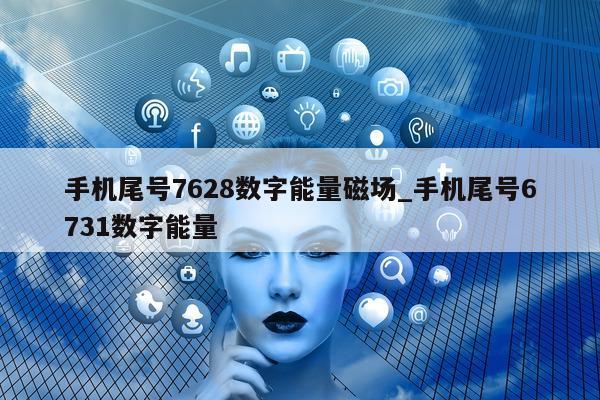 手机尾号 7628 数字能量磁场_手机尾号 6731 数字能量 - 第 1 张图片 - 小家生活风水网