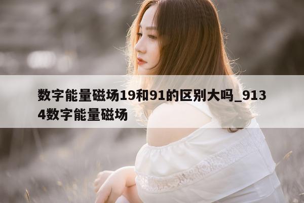 数字能量磁场 19 和 91 的区别大吗_9134 数字能量磁场 - 第 1 张图片 - 小家生活风水网