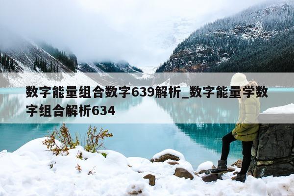 数字能量组合数字 639 解析_数字能量学数字组合解析 634- 第 1 张图片 - 小家生活风水网