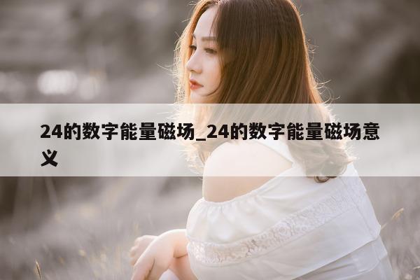 24 的数字能量磁场_24 的数字能量磁场意义 - 第 1 张图片 - 小家生活风水网