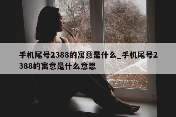 手机尾号 2388 的寓意是什么_手机尾号 2388 的寓意是什么意思 - 第 1 张图片 - 小家生活风水网