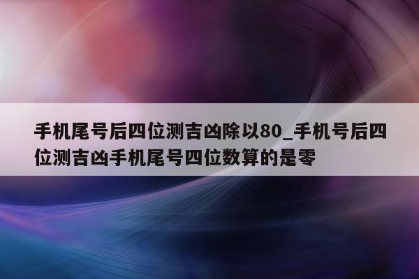 手机尾号后四位测吉凶除以 80_手机号后四位测吉凶手机尾号四位数算的是零 - 第 1 张图片 - 小家生活风水网