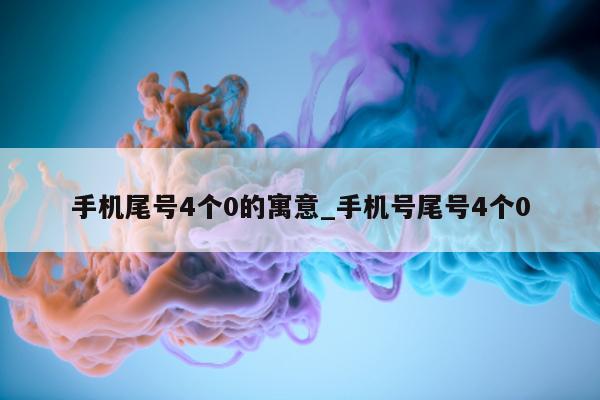 手机尾号 4 个 0 的寓意_手机号尾号 4 个 0 - 第 1 张图片 - 小家生活风水网