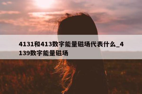 4131 和 413 数字能量磁场代表什么_4139 数字能量磁场 - 第 1 张图片 - 小家生活风水网