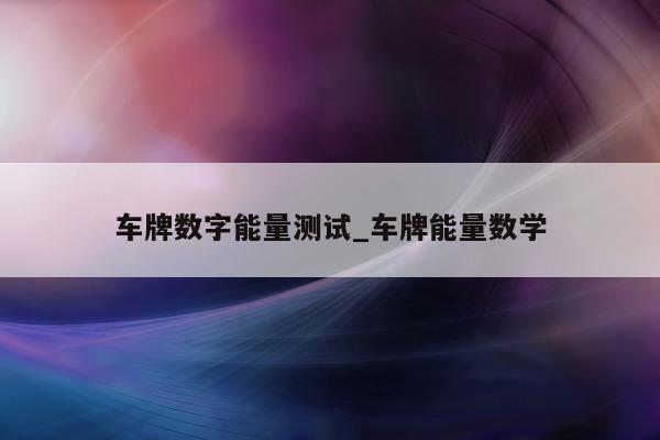 车牌数字能量测试_车牌能量数学 - 第 1 张图片 - 小家生活风水网