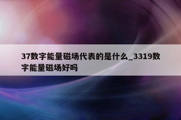 37 数字能量磁场代表的是什么_3319 数字能量磁场好吗 - 第 1 张图片 - 小家生活风水网