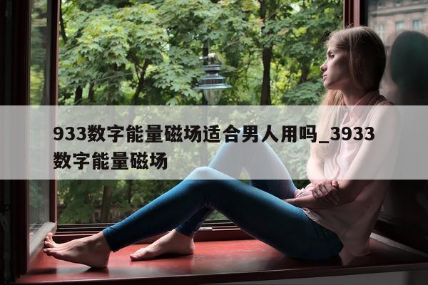 933 数字能量磁场适合男人用吗_3933 数字能量磁场 - 第 1 张图片 - 小家生活风水网