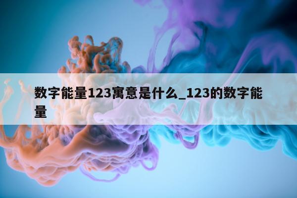 数字能量 123 寓意是什么_123 的数字能量 - 第 1 张图片 - 小家生活风水网