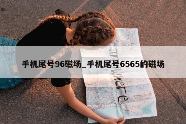 手机尾号 96 磁场_手机尾号 6565 的磁场 - 第 1 张图片 - 小家生活风水网