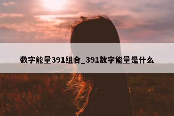 数字能量 391 组合_391 数字能量是什么 - 第 1 张图片 - 小家生活风水网