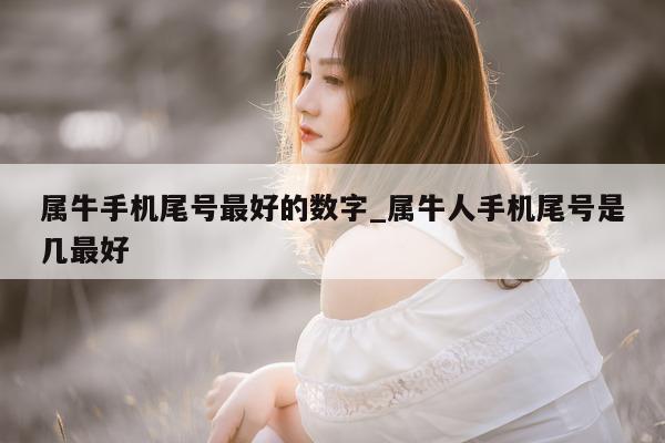 属牛手机尾号最好的数字_属牛人手机尾号是几最好 - 第 1 张图片 - 小家生活风水网