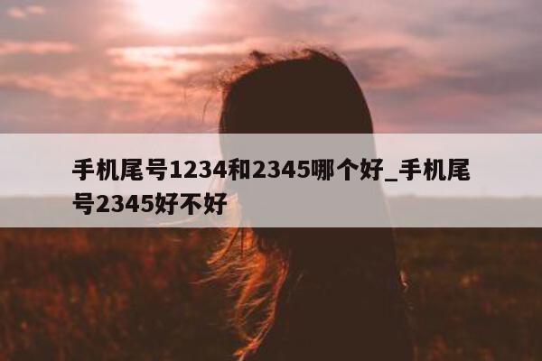 手机尾号 1234 和 2345 哪个好_手机尾号 2345 好不好 - 第 1 张图片 - 小家生活风水网