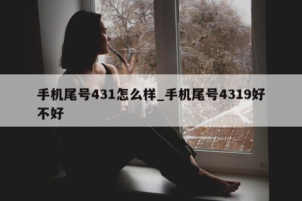 手机尾号 431 怎么样_手机尾号 4319 好不好 - 第 1 张图片 - 小家生活风水网