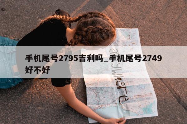 手机尾号 2795 吉利吗_手机尾号 2749 好不好 - 第 1 张图片 - 小家生活风水网