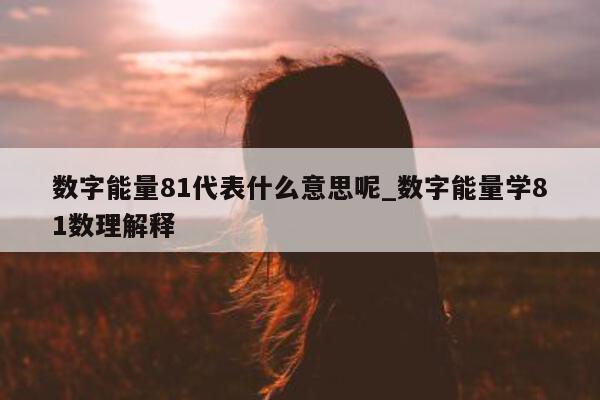 数字能量 81 代表什么意思呢_数字能量学 81 数理解释 - 第 1 张图片 - 小家生活风水网