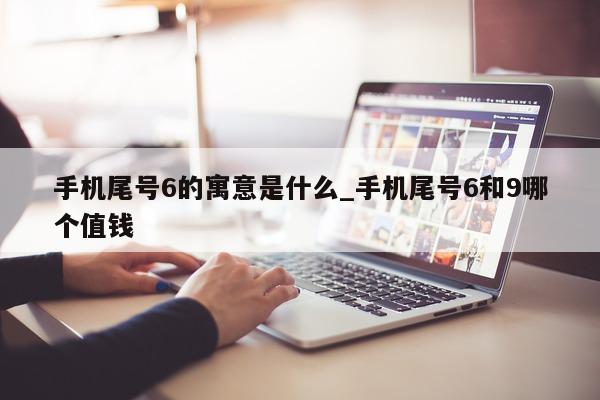 手机尾号 6 的寓意是什么_手机尾号 6 和 9 哪个值钱 - 第 1 张图片 - 小家生活风水网