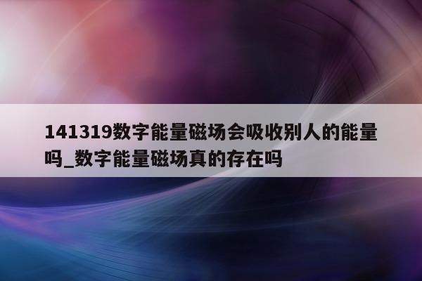 141319 数字能量磁场会吸收别人的能量吗_数字能量磁场真的存在吗 - 第 1 张图片 - 小家生活风水网