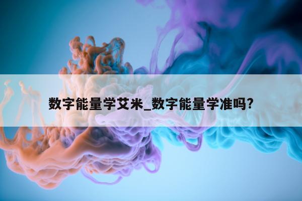 数字能量学艾米_数字能量学准吗?- 第 1 张图片 - 小家生活风水网