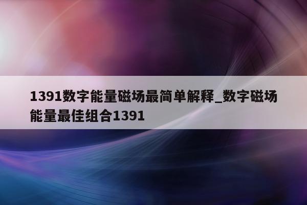 1391 数字能量磁场最简单解释_数字磁场能量最佳组合 1391- 第 1 张图片 - 小家生活风水网