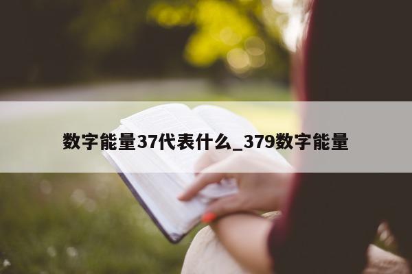 数字能量 37 代表什么_379 数字能量 - 第 1 张图片 - 小家生活风水网