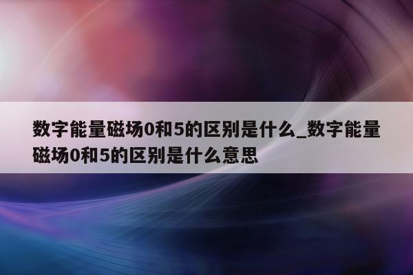 数字能量磁场 0 和 5 的区别是什么_数字能量磁场 0 和 5 的区别是什么意思 - 第 1 张图片 - 小家生活风水网