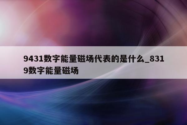 9431 数字能量磁场代表的是什么_8319 数字能量磁场 - 第 1 张图片 - 小家生活风水网